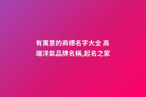 有寓意的商標名字大全 高端洋氣品牌名稱,起名之家
